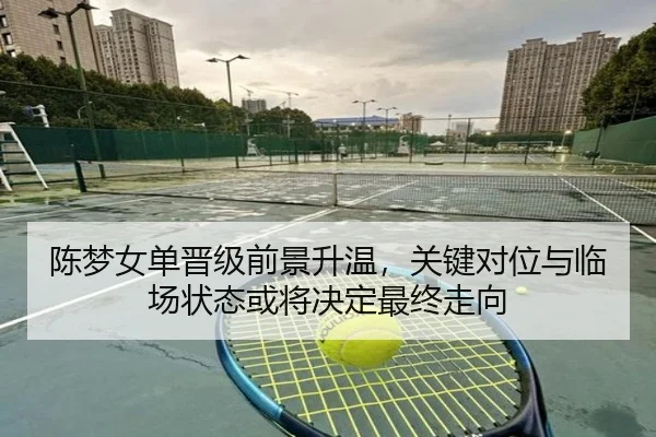 陈梦女单晋级前景升温，关键对位与临场状态或将决定最终走向