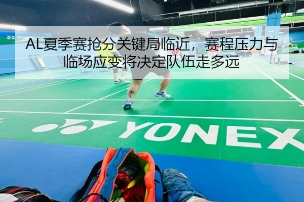 AL夏季赛抢分关键局临近，赛程压力与临场应变将决定队伍走多远